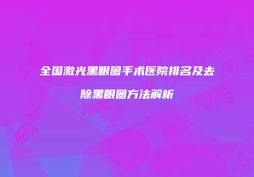 全国激光黑眼圈手术医院排名及去除黑眼圈方法解析
