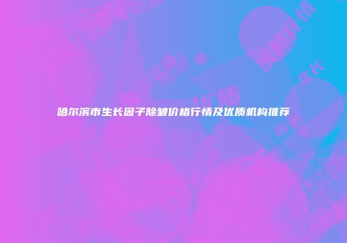 哈尔滨市生长因子除皱价格行情及优质机构推荐