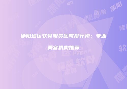 溧阳地区软骨隆鼻医院排行榜：专业美容机构推荐