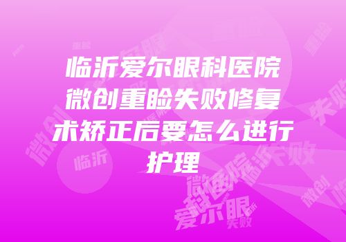 临沂爱尔眼科医院微创重睑失败修复术矫正后要怎么进行护理