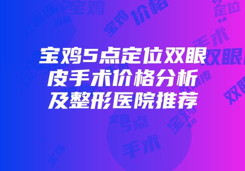 宝鸡5点定位双眼皮手术价格分析及整形医院推荐