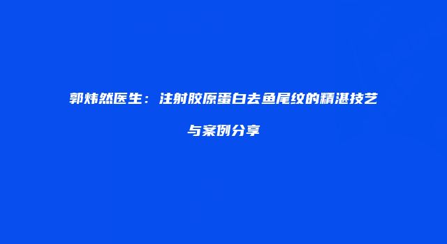 郭炜然医生：注射胶原蛋白去鱼尾纹的精湛技艺与案例分享
