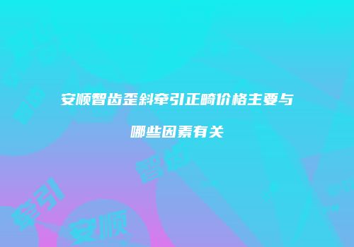 安顺智齿歪斜牵引正畸价格主要与哪些因素有关
