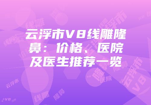 云浮市V8线雕隆鼻：价格、医院及医生推荐一览