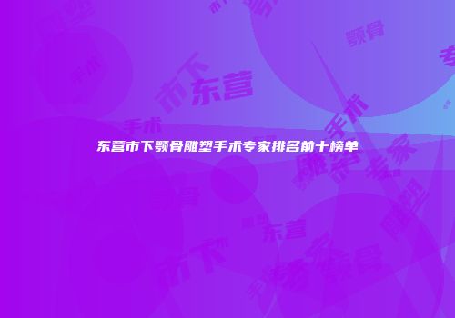 东营市下颚骨雕塑手术专家排名前十榜单