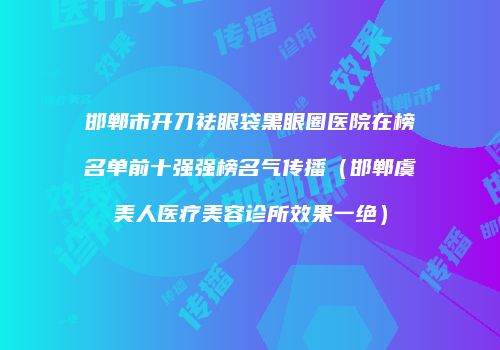 邯郸市开刀祛眼袋黑眼圈医院在榜名单前十强强榜名气传播（邯郸虞美人医疗美容诊所效果一绝）
