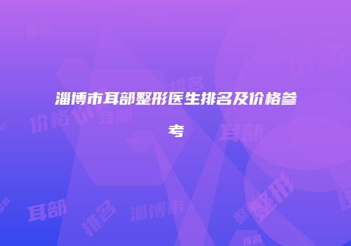 淄博市耳部整形医生排名及价格参考