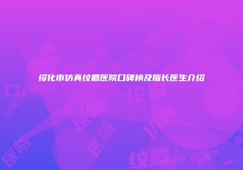 绥化市仿真纹眉医院口碑榜及擅长医生介绍