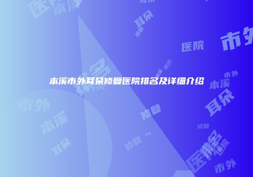 本溪市外耳朵修复医院排名及详细介绍