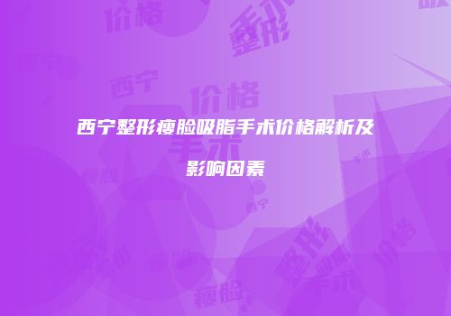 西宁整形瘦脸吸脂手术价格解析及影响因素