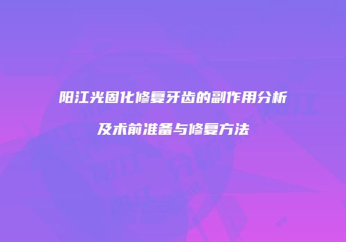 阳江光固化修复牙齿的副作用分析及术前准备与修复方法