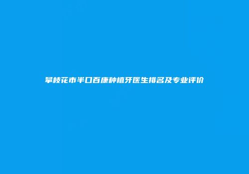 攀枝花市半口百康种植牙医生排名及专业评价