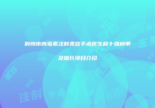 荆州市肉毒素注射美容手术医生前十强榜单及擅长项目介绍