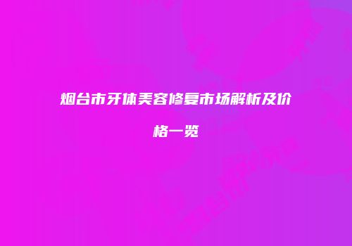 烟台市牙体美容修复市场解析及价格一览