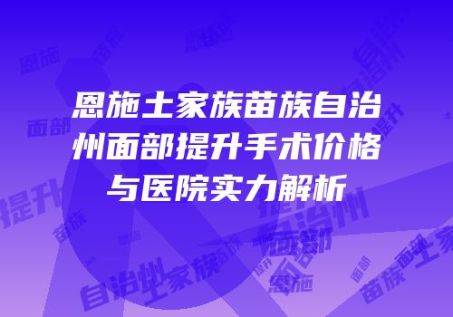恩施土家族苗族自治州面部提升手术价格与医院实力解析