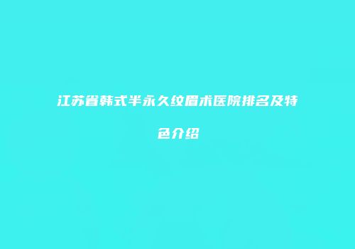 江苏省韩式半永久纹眉术医院排名及特色介绍