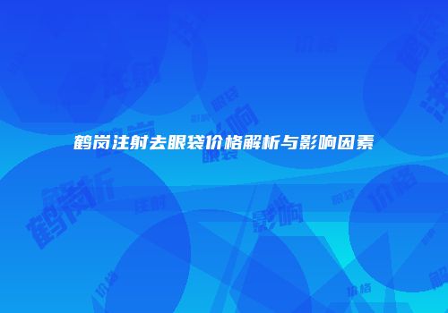 鹤岗注射去眼袋价格解析与影响因素