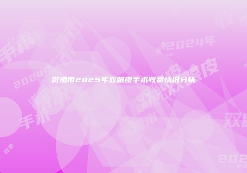 贵港市2025年双眼皮手术收费情况分析
