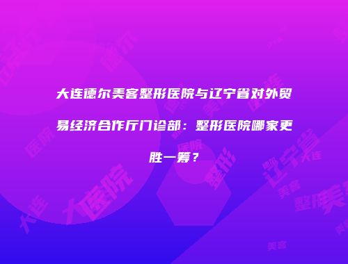 大连德尔美客整形医院与辽宁省对外贸易经济合作厅门诊部：整形医院哪家更胜一筹？