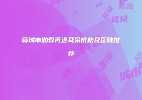 聊城市肋骨再造耳朵价格及医院推荐