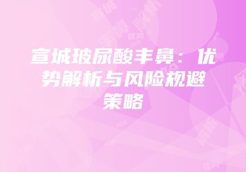 宣城玻尿酸丰鼻：优势解析与风险规避策略