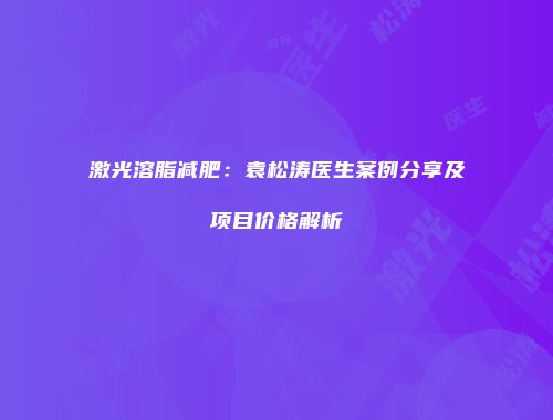 激光溶脂减肥：袁松涛医生案例分享及项目价格解析