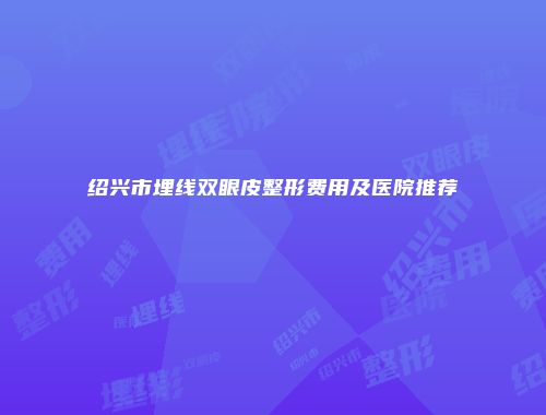 绍兴市埋线双眼皮整形费用及医院推荐