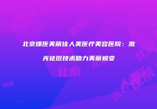 北京煤医美丽佳人美医疗美容医院：激光祛斑技术助力美丽蜕变