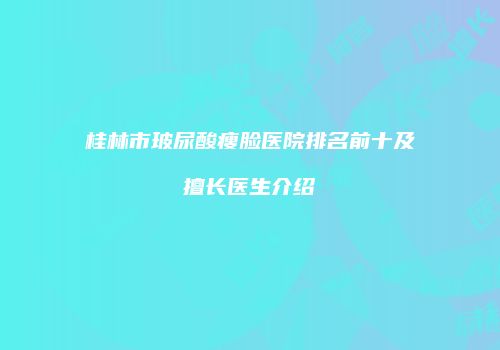桂林市玻尿酸瘦脸医院排名前十及擅长医生介绍