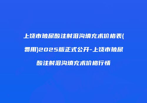 上饶市玻尿酸注射泪沟填充术价格表(费用)2025版正式公开-上饶市玻尿酸注射泪沟填充术价格行情