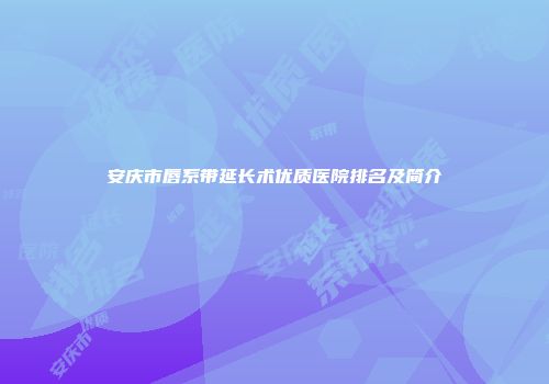安庆市唇系带延长术优质医院排名及简介