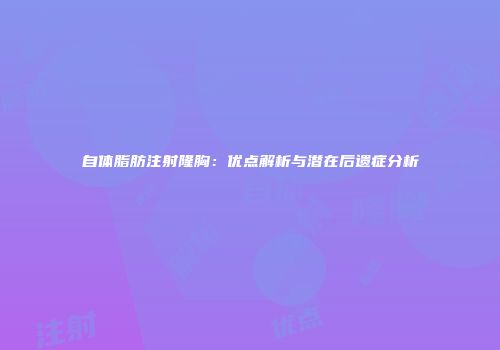 自体脂肪注射隆胸：优点解析与潜在后遗症分析