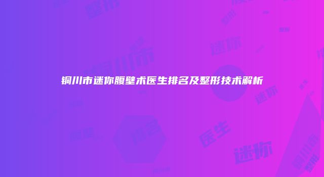 铜川市迷你腹壁术医生排名及整形技术解析