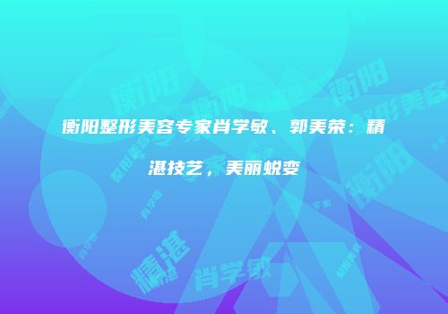 衡阳整形美容专家肖学敏、郭美荣：精湛技艺，美丽蜕变