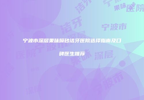 宁波市深层果味喷砂洁牙医院选择指南及口碑医生推荐