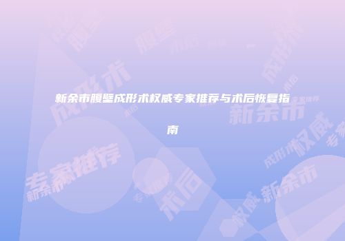 新余市腹壁成形术权威专家推荐与术后恢复指南