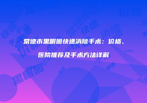 常德市黑眼圈快速消除手术：价格、医院推荐及手术方法详解