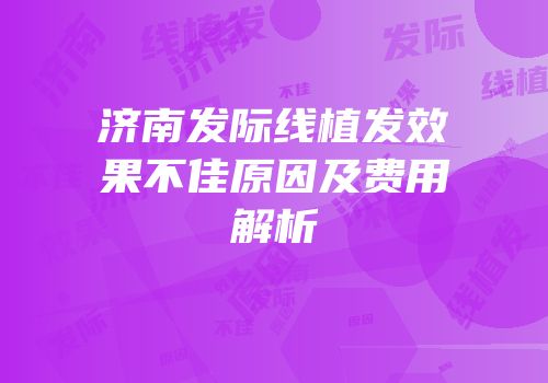 济南发际线植发效果不佳原因及费用解析