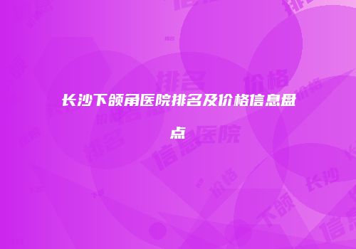 长沙下颌角医院排名及价格信息盘点