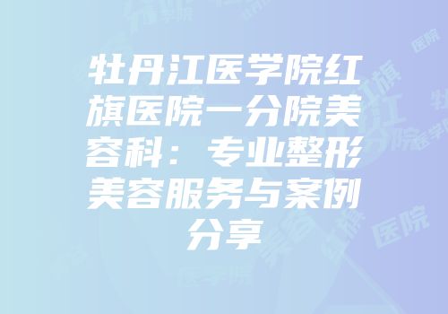 牡丹江医学院红旗医院一分院美容科：专业整形美容服务与案例分享