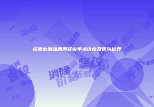 抚顺市消除眉间竖纹手术价格及医院推荐