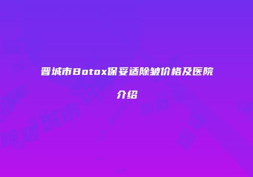 晋城市Botox保妥适除皱价格及医院介绍