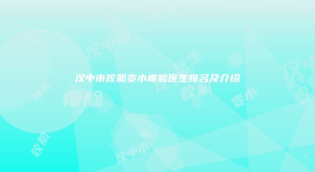 汉中市咬肌变小瘦脸医生排名及介绍