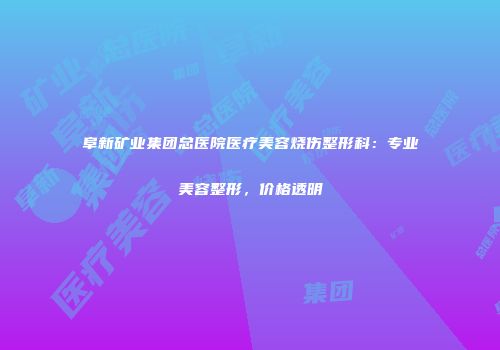 阜新矿业集团总医院医疗美容烧伤整形科：专业美容整形，价格透明