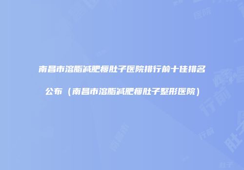 南昌市溶脂减肥瘦肚子医院排行前十佳排名公布（南昌市溶脂减肥瘦肚子整形医院）
