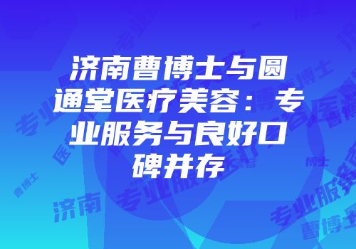 济南曹博士与圆通堂医疗美容：专业服务与良好口碑并存
