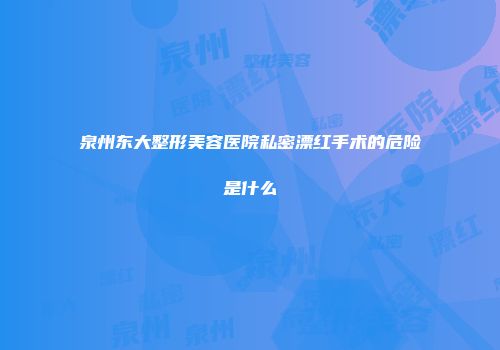 泉州东大整形美容医院私密漂红手术的危险是什么