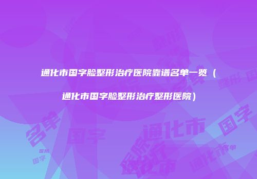 通化市国字脸整形治疗医院靠谱名单一览（通化市国字脸整形治疗整形医院）