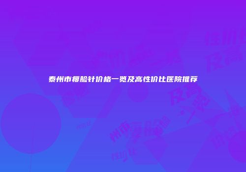泰州市瘦脸针价格一览及高性价比医院推荐