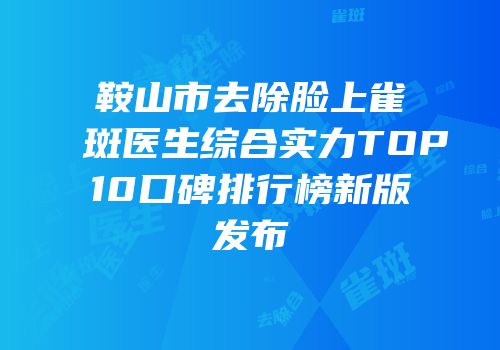 鞍山市去除脸上雀斑医生综合实力TOP10口碑排行榜新版发布